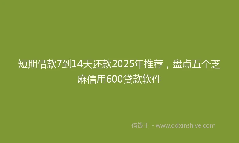 短期借款7到14天还款2025年推荐，盘点五个芝麻信用600贷款软件