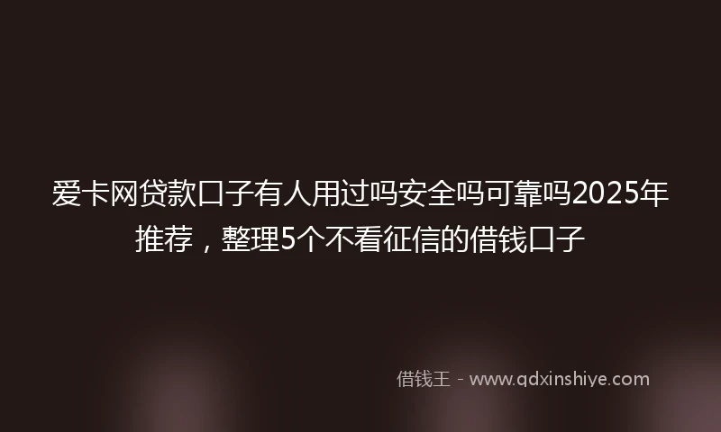 爱卡网贷款口子有人用过吗安全吗可靠吗2025年推荐，整理5个不看征信的借钱口子