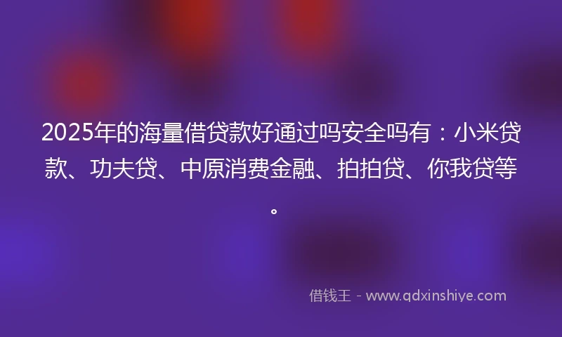 2025年的海量借贷款好通过吗安全吗有：小米贷款、功夫贷、中原消费金融、拍拍贷、你我贷等。