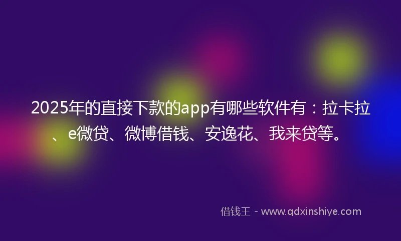 2025年的直接下款的app有哪些软件有：拉卡拉、e微贷、微博借钱、安逸花、我来贷等。