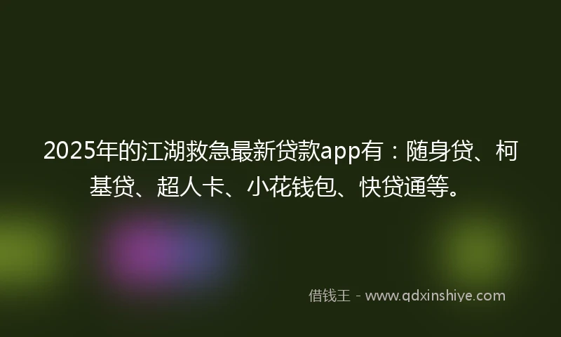 2025年的江湖救急最新贷款app有：随身贷、柯基贷、超人卡、小花钱包、快贷通等。