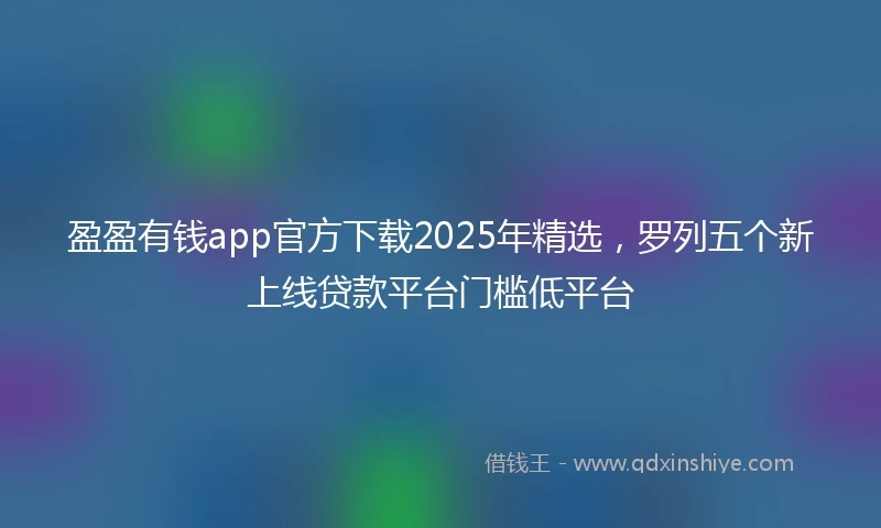 盈盈有钱app官方下载2025年精选,罗列五个新上线贷款平台门槛低平台