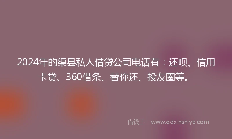 2024年的渠县私人借贷公司电话有：还呗、信用卡贷、360借条、替你还、投友圈等。