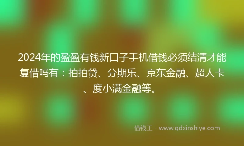 2024年的盈盈有钱新口子手机借钱必须结清才能复借吗有：拍拍贷、分期乐、京东金融、超人卡、度小满金融等。