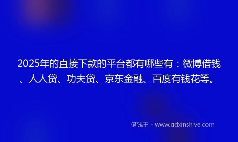 2025年的直接下款的平台都有哪些有：微博借钱、人人贷、功夫贷、京东金融、百度有钱花等。