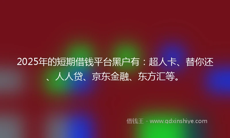 2025年的短期借钱平台黑户有：超人卡、替你还、人人贷、京东金融、东方汇等。