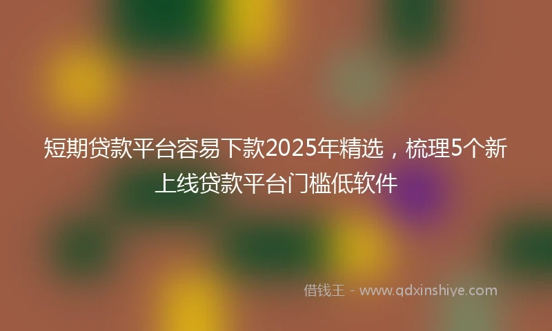 短期贷款平台容易下款2025年精选，梳理5个新上线贷款平台门槛低软件