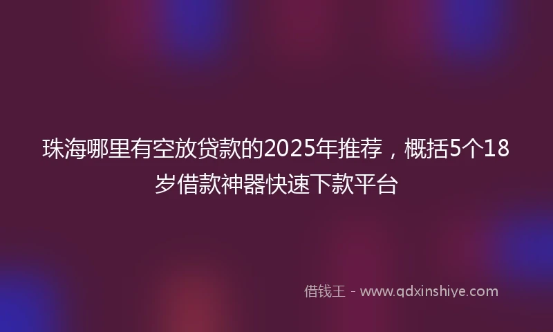 珠海哪里有空放贷款的2025年推荐，概括5个18岁借款神器快速下款平台