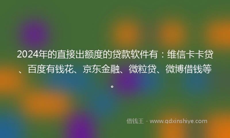 2024年的直接出额度的贷款软件有：维信卡卡贷、百度有钱花、京东金融、微粒贷、微博借钱等。