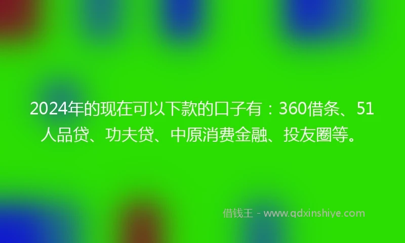 2024年的现在可以下款的口子有：360借条、51人品贷、功夫贷、中原消费金融、投友圈等。