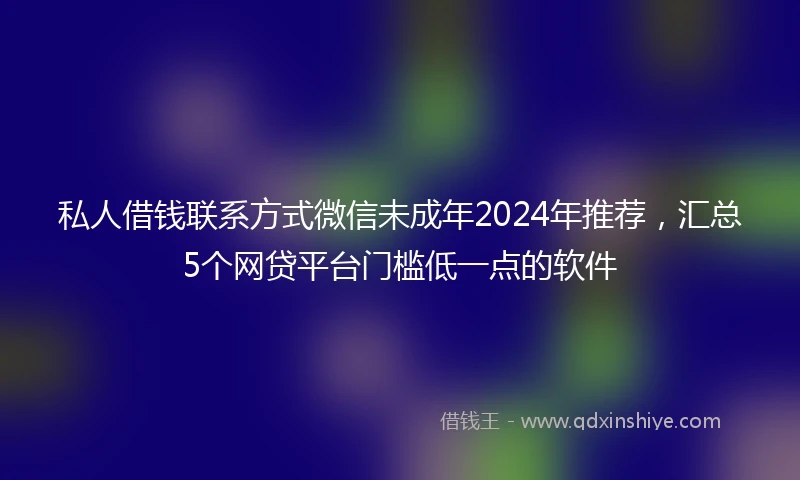 私人借钱联系方式微信未成年2024年推荐，汇总5个网贷平台门槛低一点的软件