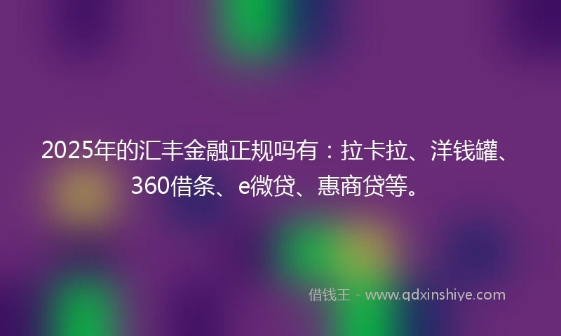 2025年的汇丰金融正规吗有：拉卡拉、洋钱罐、360借条、e微贷、惠商贷等。