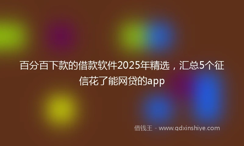 百分百下款的借款软件2025年精选，汇总5个征信花了能网贷的app