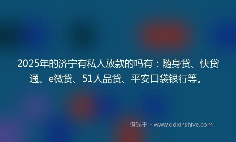 2025年的济宁有私人放款的吗有：随身贷、快贷通、e微贷、51人品贷、平安口袋银行等。