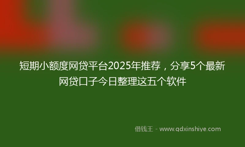 短期小额度网贷平台2025年推荐，分享5个最新网贷口子今日整理这五个软件