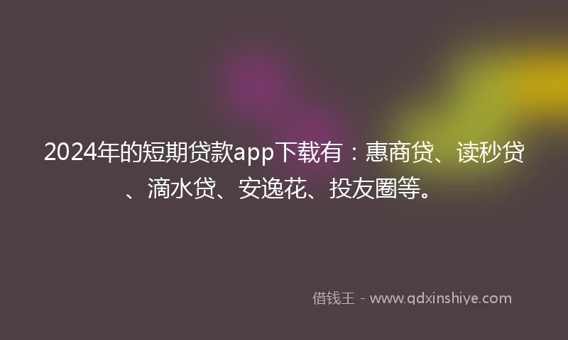 2024年的短期贷款app下载有：惠商贷、读秒贷、滴水贷、安逸花、投友圈等。