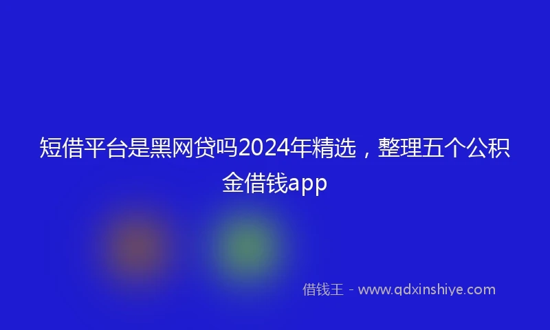 短借平台是黑网贷吗2024年精选，整理五个公积金借钱app