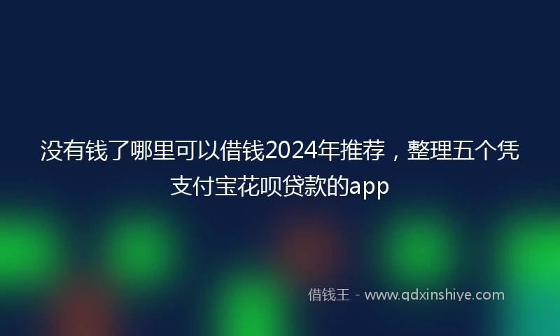 没有钱了哪里可以借钱2024年推荐，整理五个凭支付宝花呗贷款的app