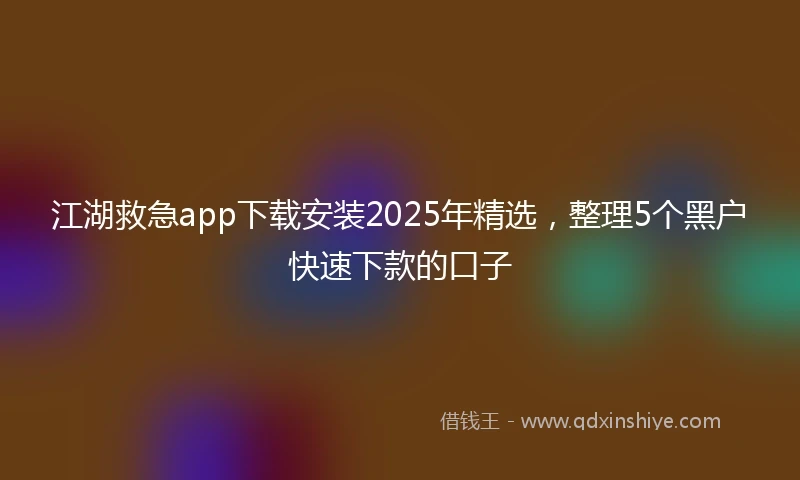 江湖救急app下载安装2025年精选，整理5个黑户快速下款的口子