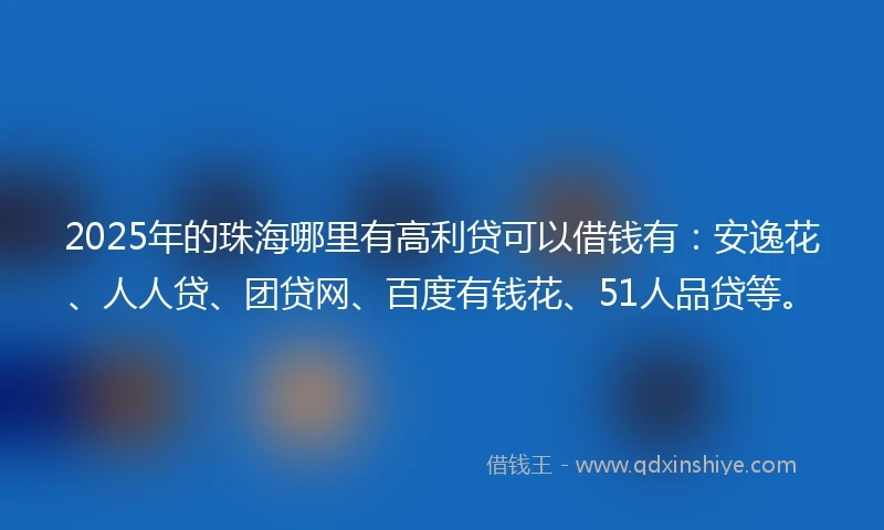 2025年的珠海哪里有高利贷可以借钱有：安逸花、人人贷、团贷网、百度有钱花、51人品贷等。