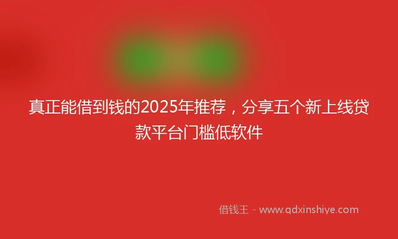 真正能借到钱的2025年推荐，分享五个新上线贷款平台门槛低软件