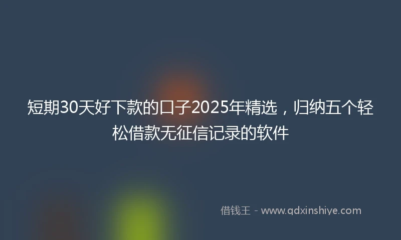 短期30天好下款的口子2025年精选，归纳五个轻松借款无征信记录的软件