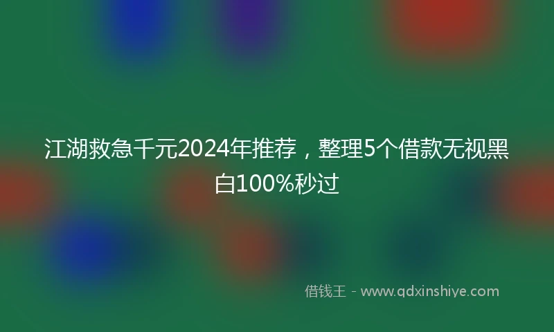 江湖救急千元2024年推荐，整理5个借款无视黑白100%秒过