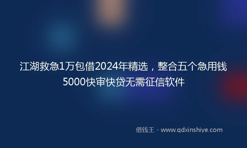 江湖救急1万包借2024年精选，整合五个急用钱5000快审快贷无需征信软件