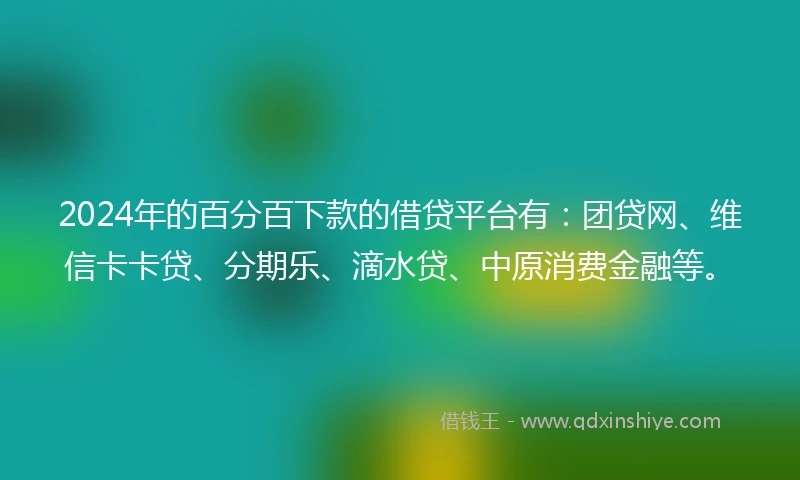 2024年的百分百下款的借贷平台有：团贷网、维信卡卡贷、分期乐、滴水贷、中原消费金融等。