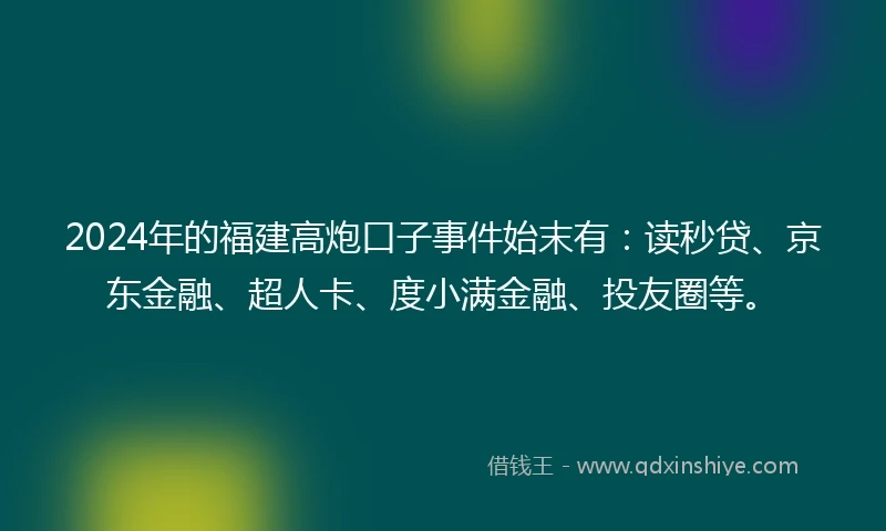 2024年的福建高炮口子事件始末有：读秒贷、京东金融、超人卡、度小满金融、投友圈等。