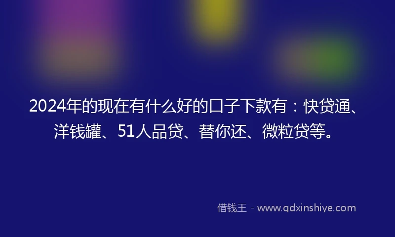 2024年的现在有什么好的口子下款有：快贷通、洋钱罐、51人品贷、替你还、微粒贷等。