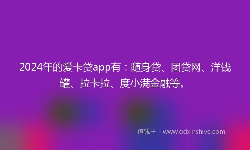 2024年的爱卡贷app有：随身贷、团贷网、洋钱罐、拉卡拉、度小满金融等。