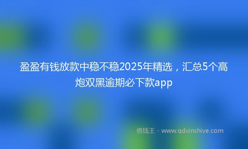 盈盈有钱放款中稳不稳2025年精选，汇总5个高炮双黑逾期必下款app