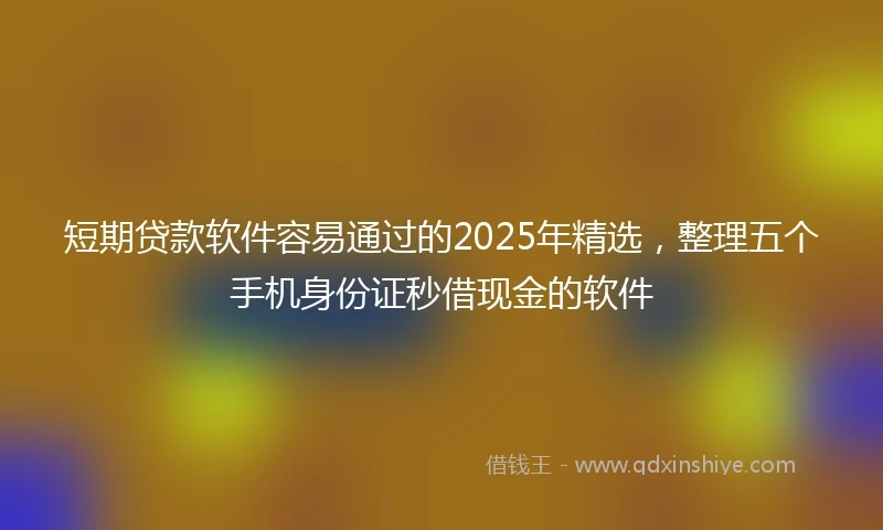 短期贷款软件容易通过的2025年精选，整理五个手机身份证秒借现金的软件