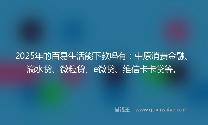 2025年的百易生活能下款吗有：中原消费金融、滴水贷、微粒贷、e微贷、维信卡卡贷等。