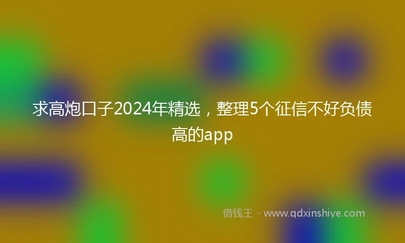 求高炮口子2024年精选，整理5个征信不好负债高的app