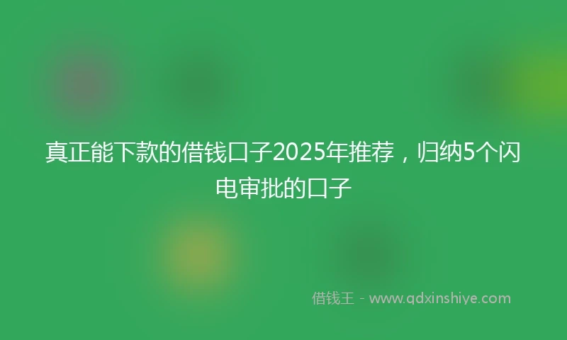 真正能下款的借钱口子2025年推荐，归纳5个闪电审批的口子