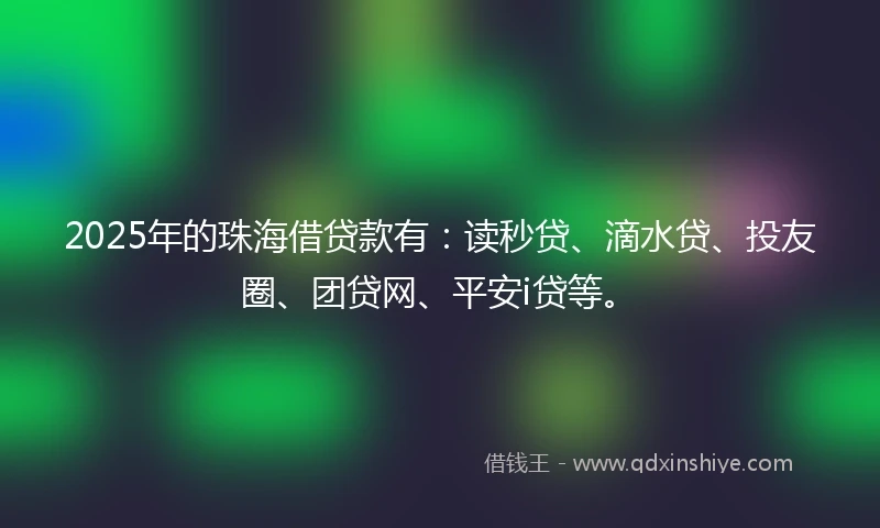 2025年的珠海借贷款有：读秒贷、滴水贷、投友圈、团贷网、平安i贷等。