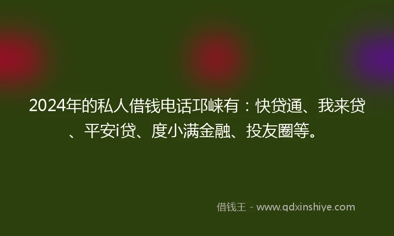 2024年的私人借钱电话邛崃有：快贷通、我来贷、平安i贷、度小满金融、投友圈等。
