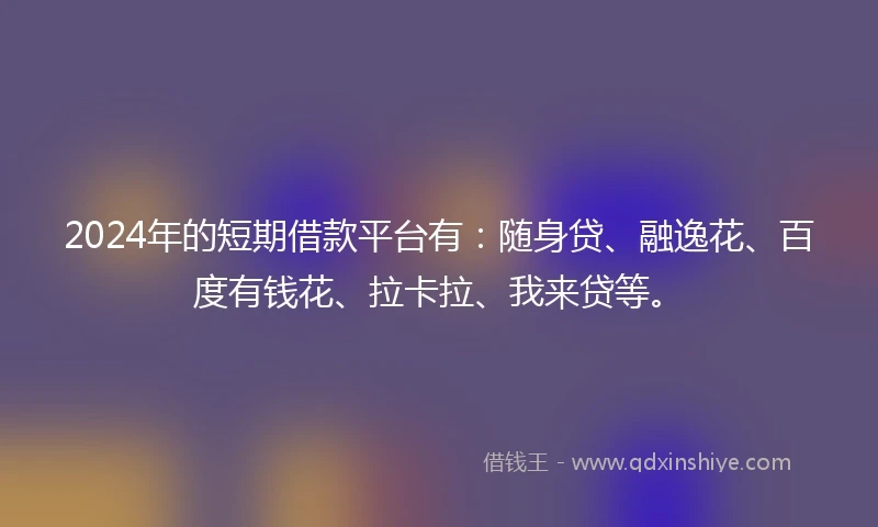 2024年的短期借款平台有:随身贷、融逸花、百度有钱花、拉卡拉、我来贷等。
