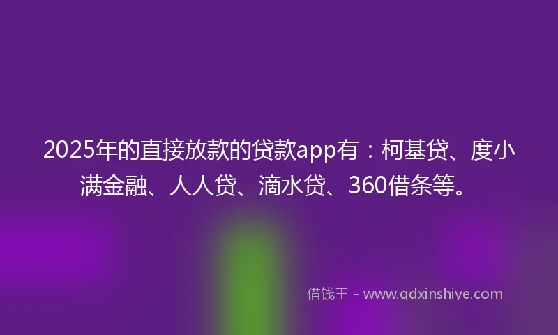2025年的直接放款的贷款app有：柯基贷、度小满金融、人人贷、滴水贷、360借条等。