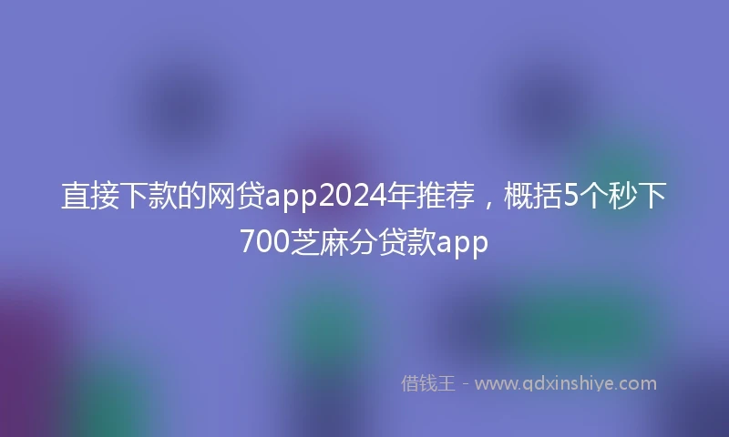直接下款的网贷app2024年推荐，概括5个秒下700芝麻分贷款app