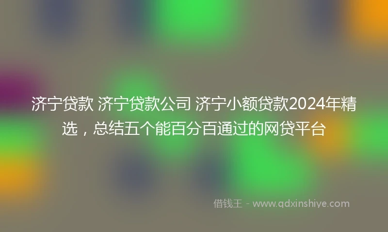 济宁贷款 济宁贷款公司 济宁小额贷款2024年精选，总结五个能百分百通过的网贷平台