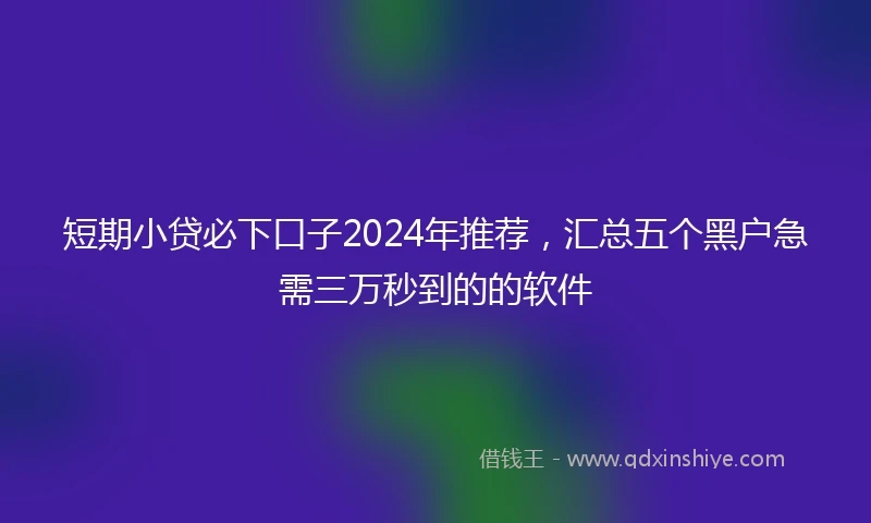 短期小贷必下口子2024年推荐，汇总五个黑户急需三万秒到的的软件