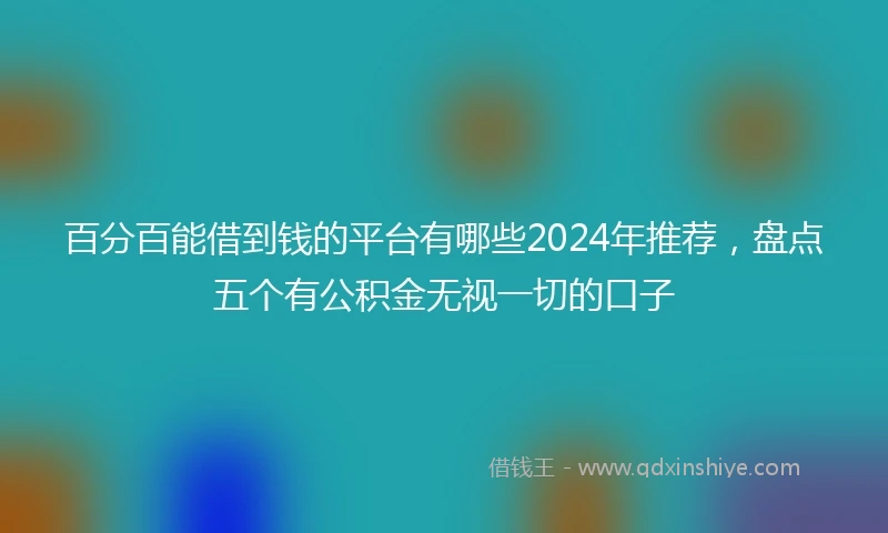 百分百能借到钱的平台有哪些2024年推荐，盘点五个有公积金无视一切的口子