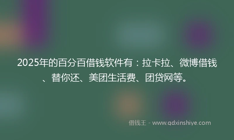 2025年的百分百借钱软件有：拉卡拉、微博借钱、替你还、美团生活费、团贷网等。