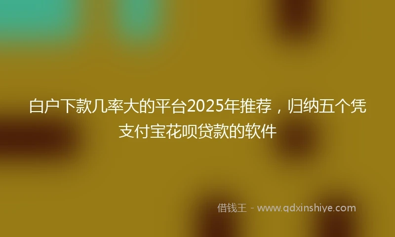 白户下款几率大的平台2025年推荐，归纳五个凭支付宝花呗贷款的软件