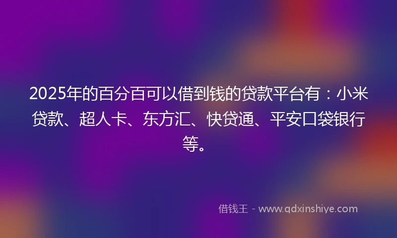 2025年的百分百可以借到钱的贷款平台有：小米贷款、超人卡、东方汇、快贷通、平安口袋银行等。