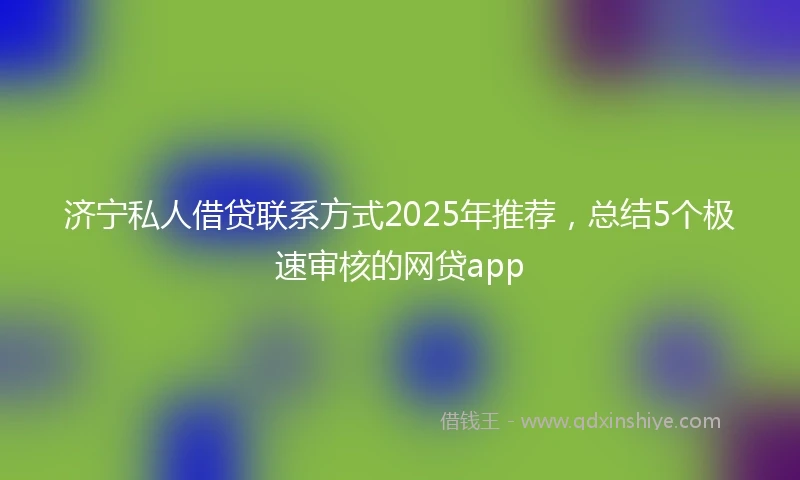 济宁私人借贷联系方式2025年推荐，总结5个极速审核的网贷app