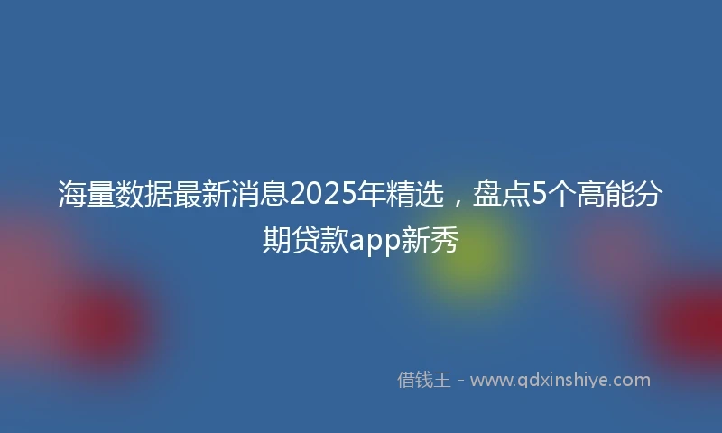 海量数据最新消息2025年精选，盘点5个高能分期贷款app新秀